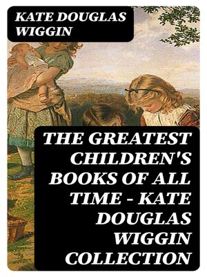 cover image of The Greatest Children's Books of All Time--Kate Douglas Wiggin Collection